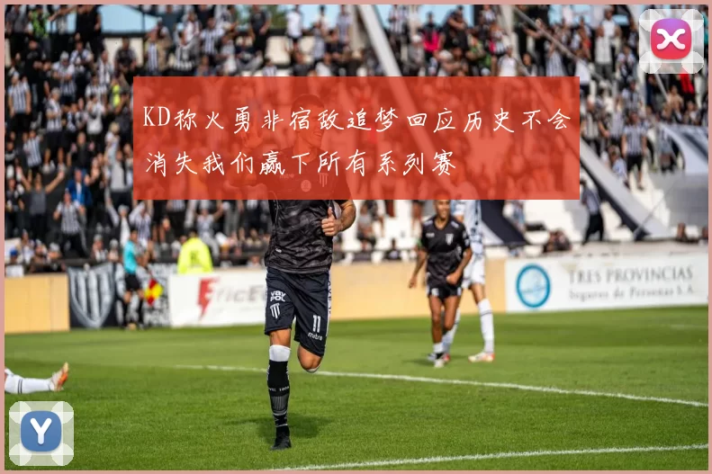 KD称火勇非宿敌追梦回应历史不会消失我们赢下所有系列赛