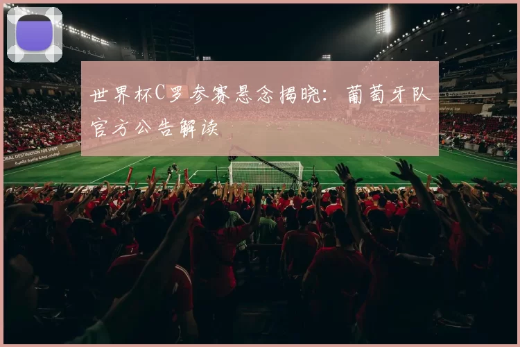 世界杯C罗参赛悬念揭晓:葡萄牙队官方公告解读