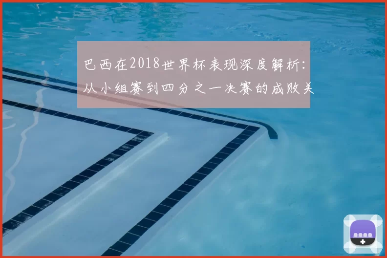 巴西在2018世界杯表现深度解析:从小组赛到四分之一决赛的成败关键