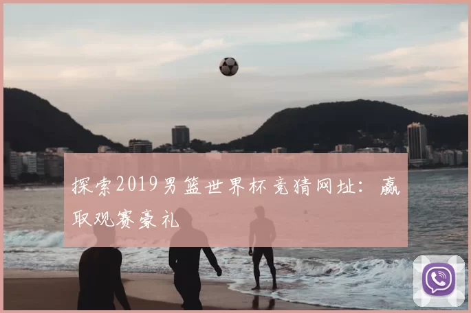 探索2019男篮世界杯竞猜网址：赢取观赛豪礼