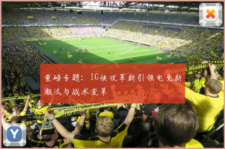 重磅专题:IG快攻革新引领电竞新潮流与战术变革