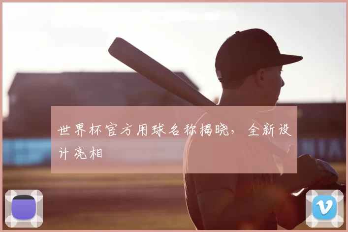 世界杯官方用球名称揭晓,全新设计亮相