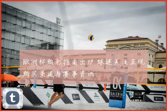 欧洲杯购彩指南出炉 球迷关注正规购买渠道与赛事资讯