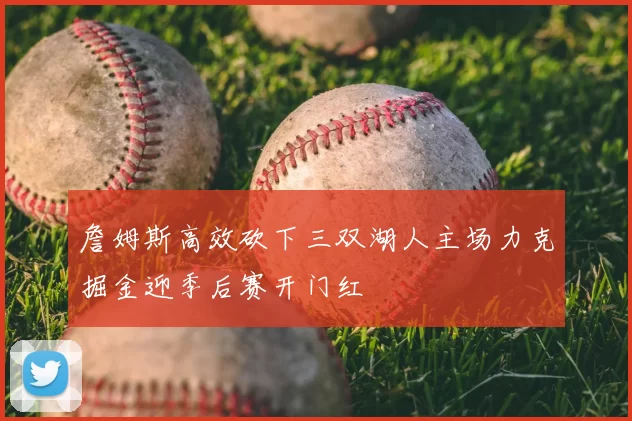 詹姆斯高效砍下三双湖人主场力克掘金迎季后赛开门红