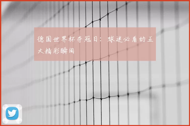 德国世界杯夺冠日:球迷必看的五大精彩瞬间