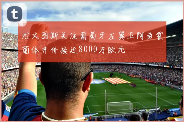 尤文图斯关注葡萄牙左翼卫阿劳霍葡体开价接近8000万欧元