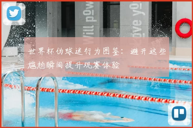 世界杯伪球迷行为图鉴:避开这些尴尬瞬间提升观赛体验