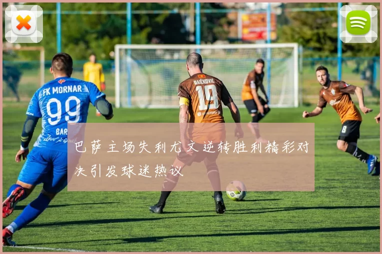巴萨主场失利尤文逆转胜利精彩对决引发球迷热议