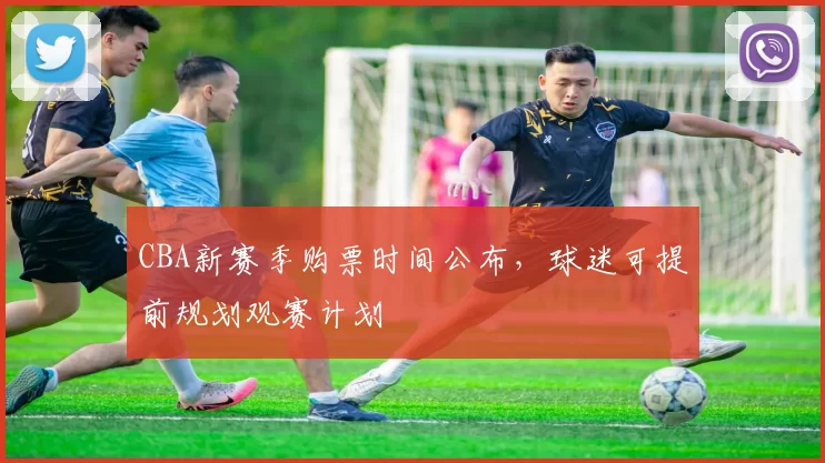 CBA新赛季购票时间公布，球迷可提前规划观赛计划