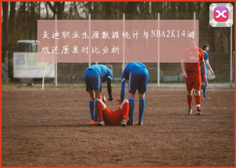 麦迪职业生涯数据统计与NBA2K14游戏还原度对比分析