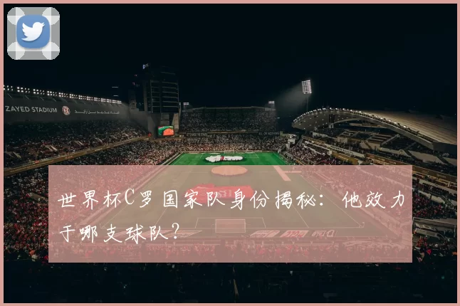 世界杯C罗国家队身份揭秘：他效力于哪支球队？