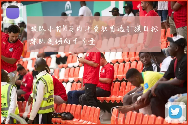 狼队小将M马内非曼联首选引援目标球队更倾向于戈登