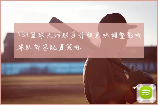 NBA篮球大师球员升级系统调整影响球队阵容配置策略