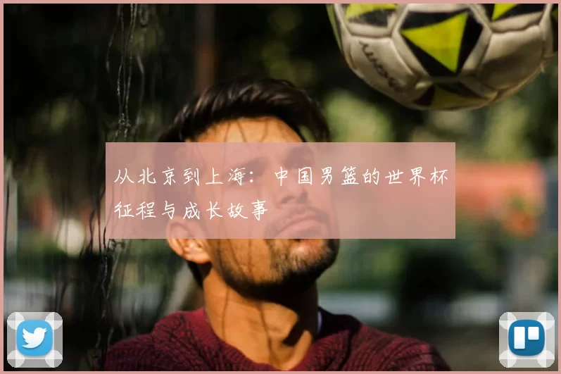 从北京到上海:中国男篮的世界杯征程与成长故事