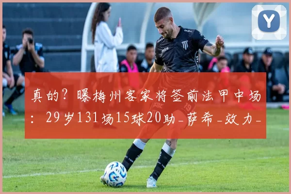 真的?曝梅州客家将签前法甲中场:29岁131场15球20助_萨希_效力_欧塞尔