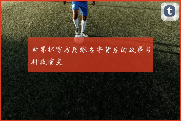世界杯官方用球名字背后的故事与科技演变