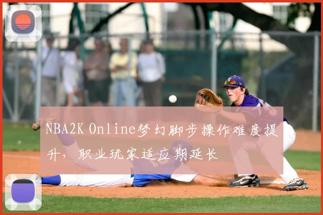NBA2K Online梦幻脚步操作难度提升，职业玩家适应期延长