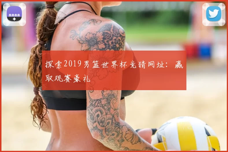 探索2019男篮世界杯竞猜网址:赢取观赛豪礼