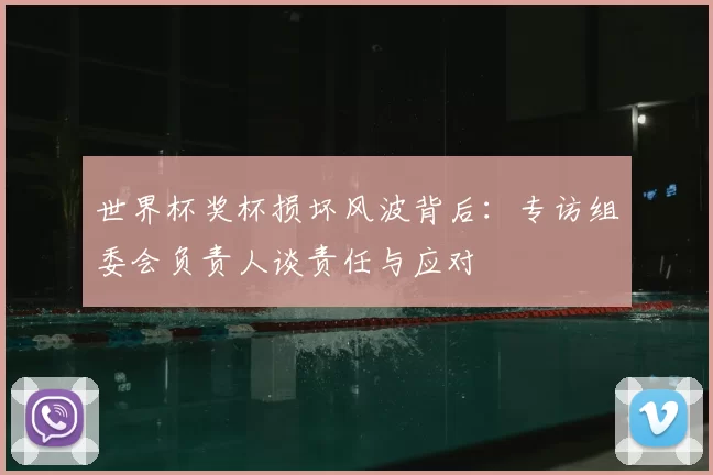 世界杯奖杯损坏风波背后:专访组委会负责人谈责任与应对