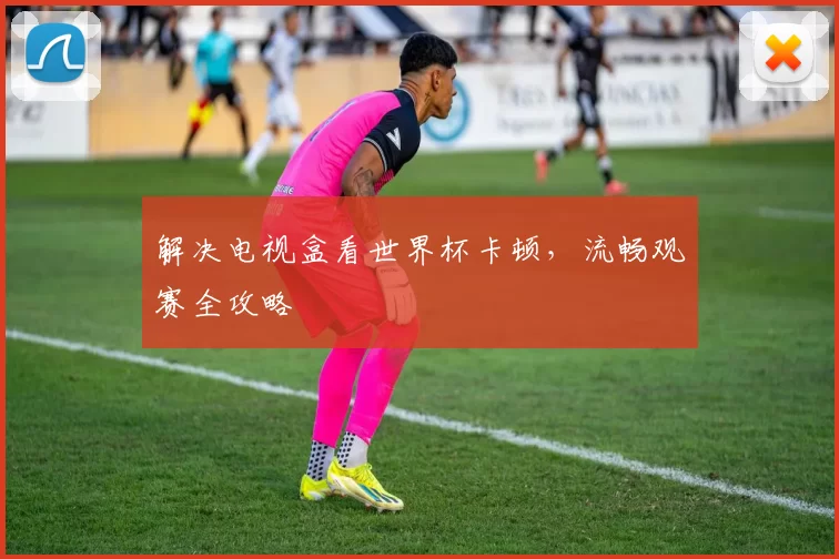 解决电视盒看世界杯卡顿,流畅观赛全攻略