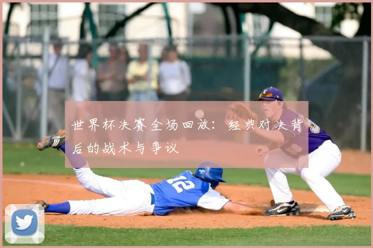 世界杯决赛全场回放：经典对决背后的战术与争议