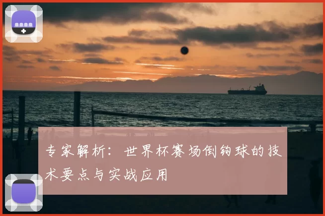 专家解析:世界杯赛场倒钩球的技术要点与实战应用