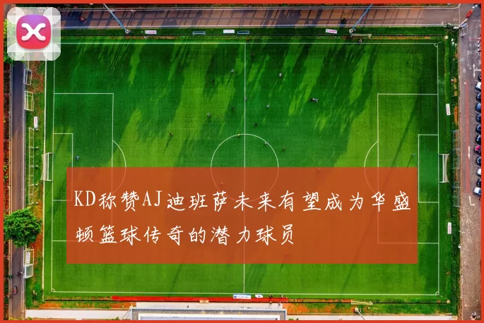 KD称赞AJ迪班萨未来有望成为华盛顿篮球传奇的潜力球员