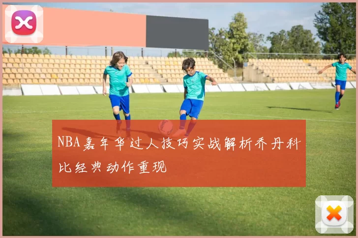 NBA嘉年华过人技巧实战解析乔丹科比经典动作重现
