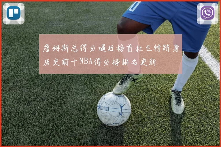 詹姆斯总得分逼近榜首杜兰特跻身历史前十NBA得分榜排名更新