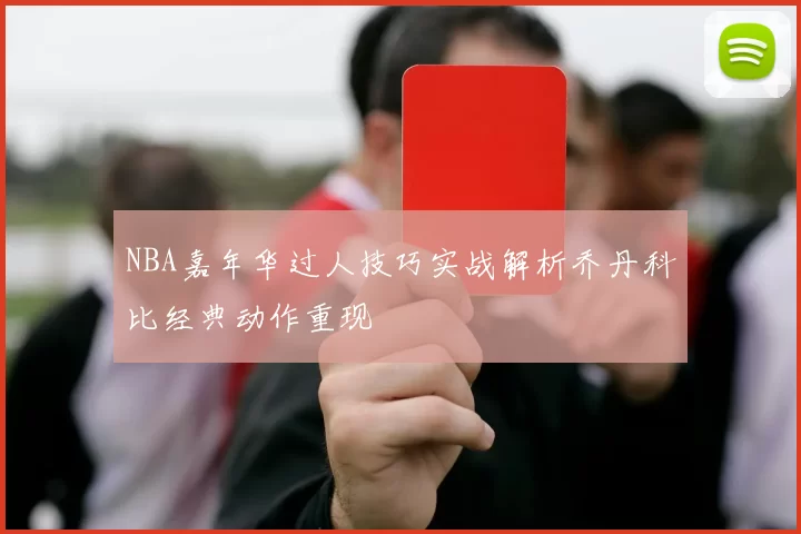 NBA嘉年华过人技巧实战解析乔丹科比经典动作重现