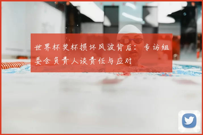 世界杯奖杯损坏风波背后：专访组委会负责人谈责任与应对
