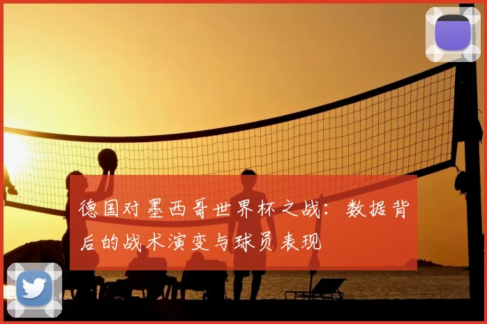 德国对墨西哥世界杯之战：数据背后的战术演变与球员表现