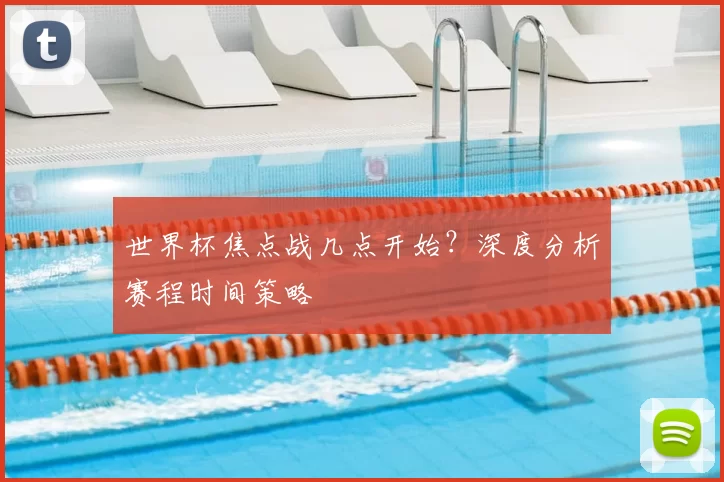 世界杯焦点战几点开始?深度分析赛程时间策略
