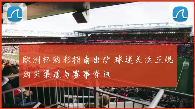 欧洲杯购彩指南出炉 球迷关注正规购买渠道与赛事资讯