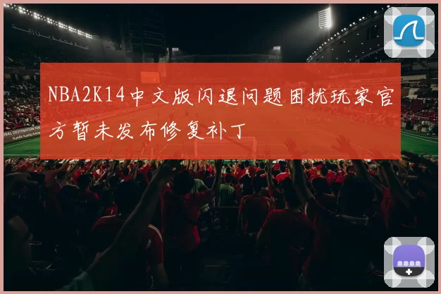 NBA2K14中文版闪退问题困扰玩家官方暂未发布修复补丁