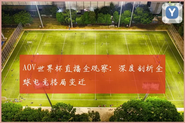 AOV世界杯直播全观察：深度剖析全球电竞格局变迁