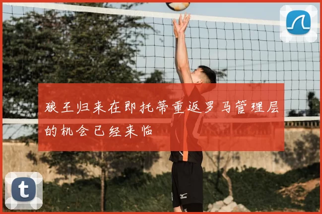 狼王归来在即托蒂重返罗马管理层的机会已经来临