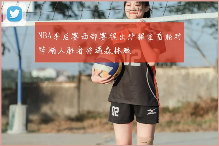 NBA季后赛西部赛程出炉掘金首轮对阵湖人胜者将遇森林狼