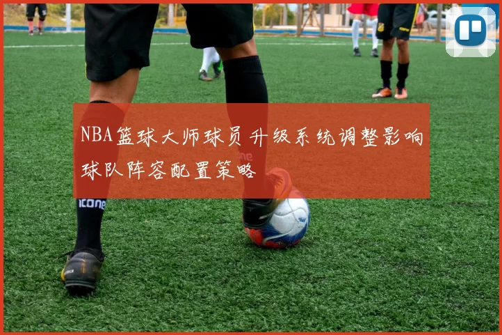 NBA篮球大师球员升级系统调整影响球队阵容配置策略