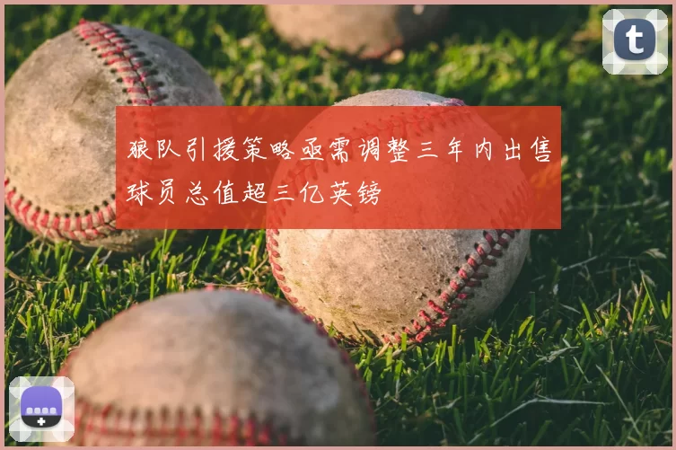 狼队引援策略亟需调整三年内出售球员总值超三亿英镑