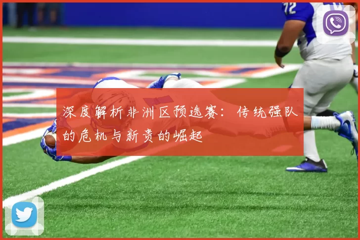 深度解析非洲区预选赛:传统强队的危机与新贵的崛起