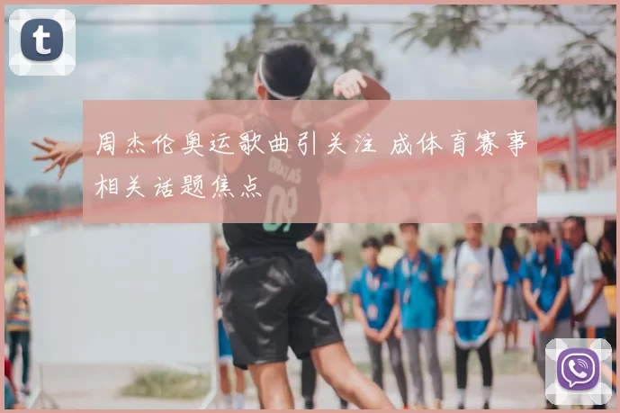 周杰伦奥运歌曲引关注 成体育赛事相关话题焦点