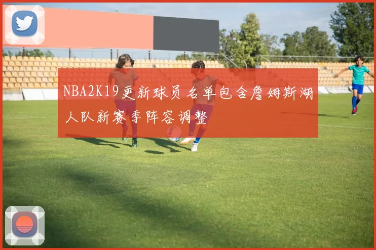NBA2K19更新球员名单包含詹姆斯湖人队新赛季阵容调整