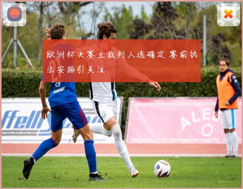欧洲杯决赛主裁判人选确定 赛前执法安排引关注