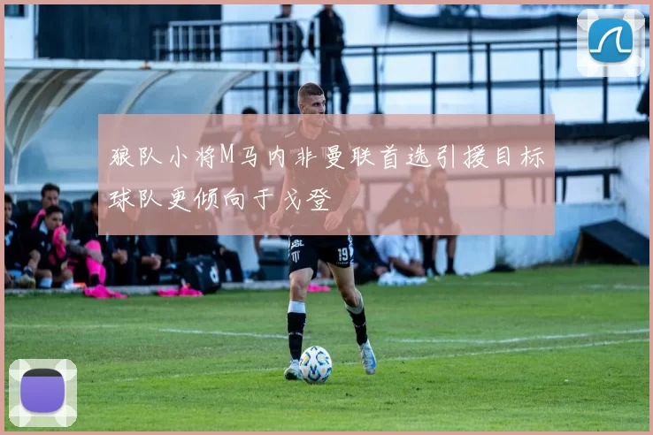 狼队小将M马内非曼联首选引援目标球队更倾向于戈登