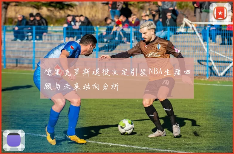 德里克罗斯退役决定引发NBA生涯回顾与未来动向分析
