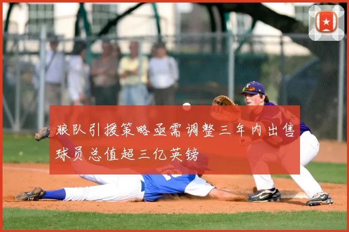 狼队引援策略亟需调整三年内出售球员总值超三亿英镑