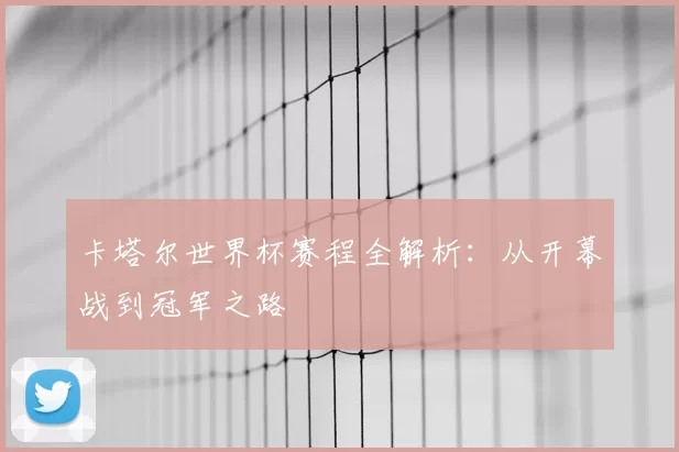 卡塔尔世界杯赛程全解析:从开幕战到冠军之路