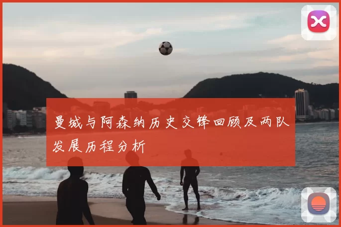 曼城与阿森纳历史交锋回顾及两队发展历程分析