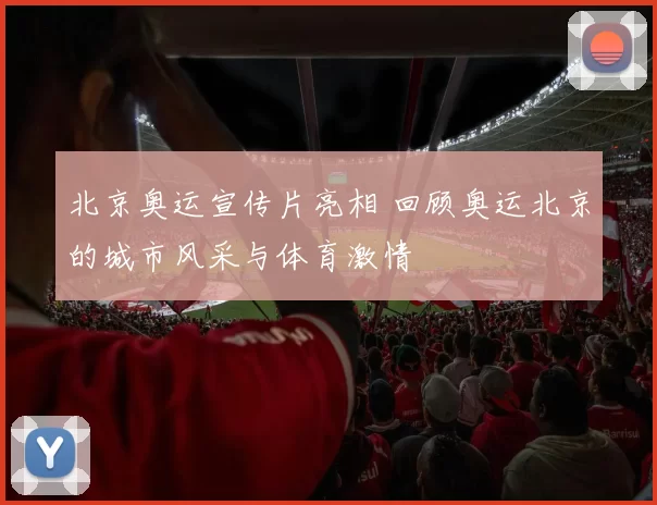 北京奥运宣传片亮相 回顾奥运北京的城市风采与体育激情